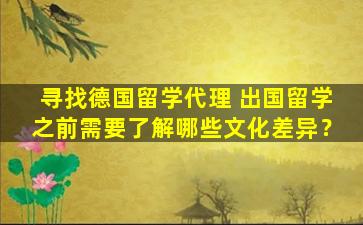 寻找德国留学代理 出国留学之前需要了解哪些文化差异？